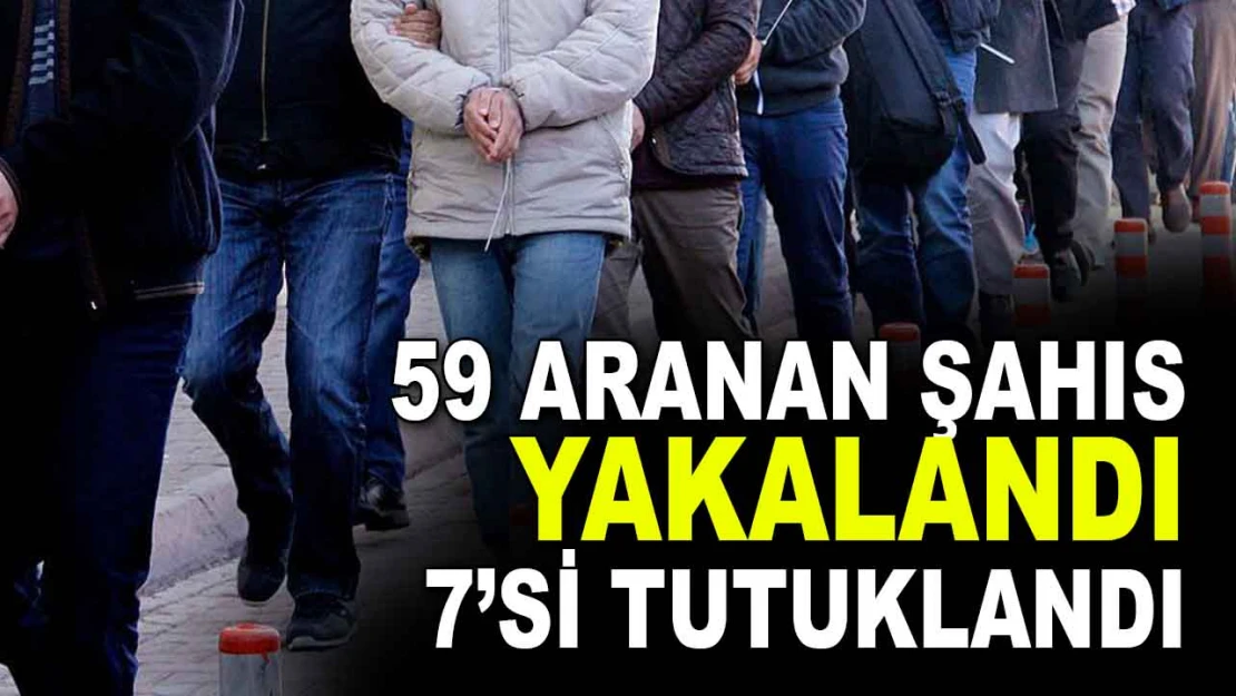 59 Aranan Şahıs Yakalandı, 7'si Tutuklandı