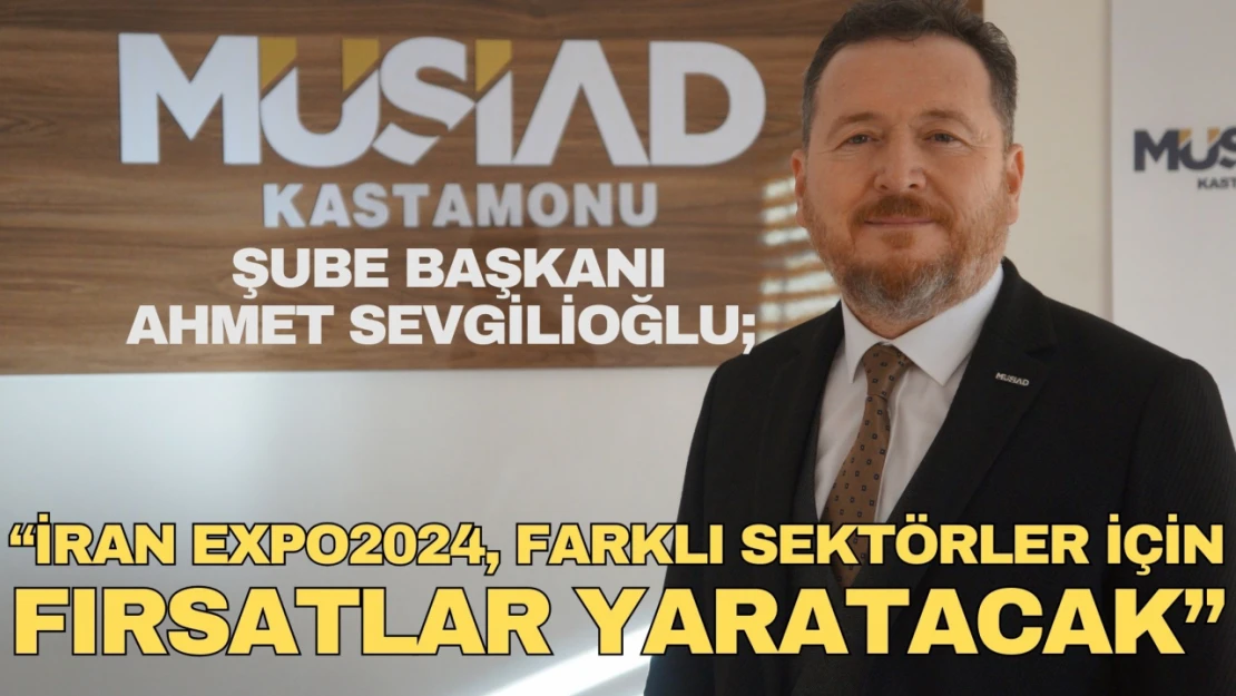 Ahmet Sevgilioğlu: 'İran Expo2024 Farklı Sektörler İçin Fırsatlar Yaratacak'