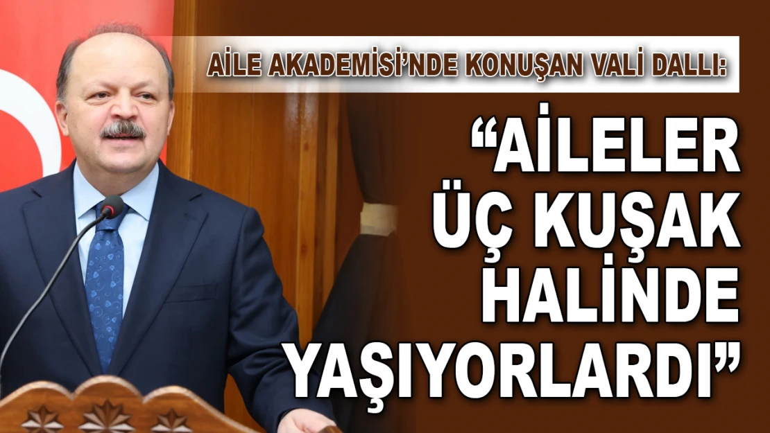 Aile Akademisi'nde Konuşan Vali Dallı: 'Aileler Üç Kuşak Halinde Yaşıyorlardı'