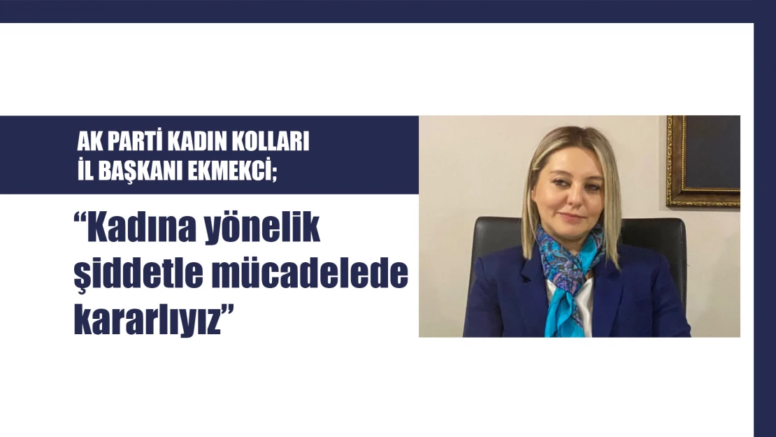 AK PARTİ KADIN KOLLARI İL BAŞKANI EKMEKCİ 'Kadına yönelik şiddetle mücadelede kararlıyız'