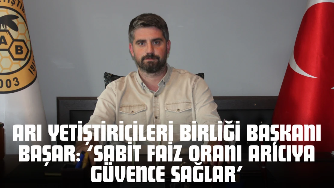 Arı Yetiştiricileri Birliği Başkanı Başar: 'Sabit Faiz Oranı Arıcıya Güvence Sağlar'