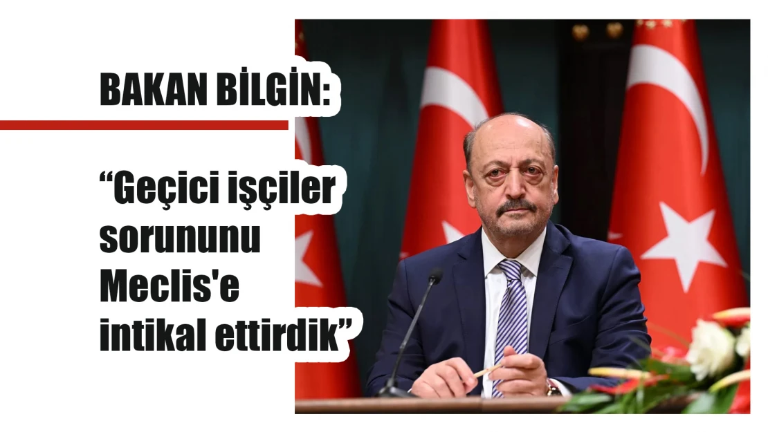 BAKAN BİLGİN: 'Geçici işçiler sorununu Meclis'e intikal ettirdik'