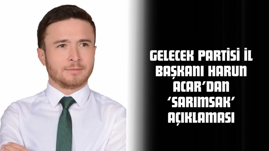 Gelecek Partisi İl Başkanı Harun Acar: 'Taşköprü Sarımsağına Sahip Çıkamıyoruz'