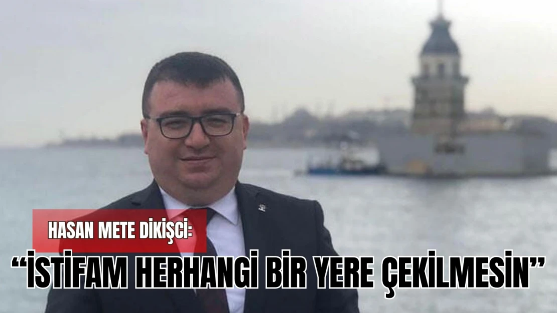 Hasan Mete Dikişci: 'İstifam Herhangi Bir Yere Çekilmesin'