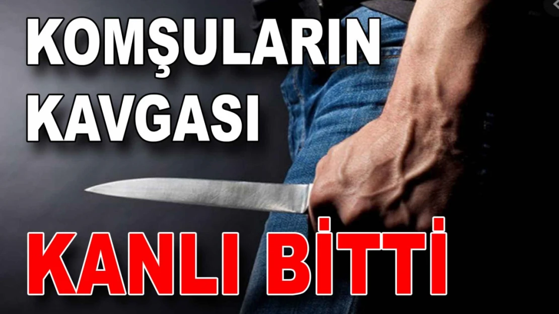 Komşuların Kavgası Kanlı Bitti: 1 Yaralı