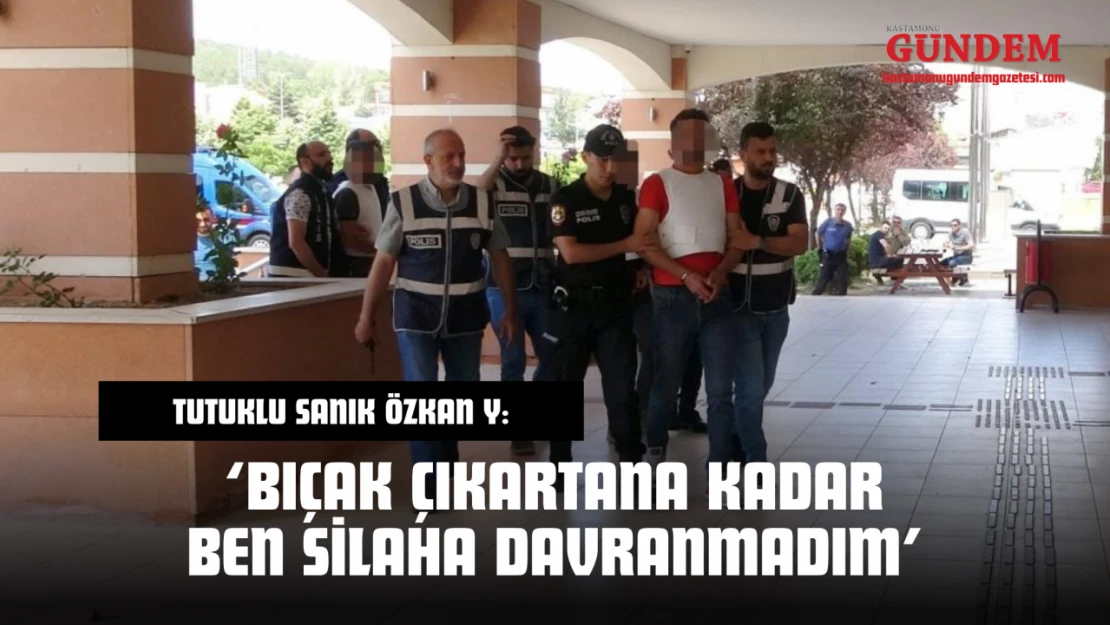 Tutuklu Sanık Özkan Y: 'Bıçak Çıkartana Kadar Silaha Davranmadım'