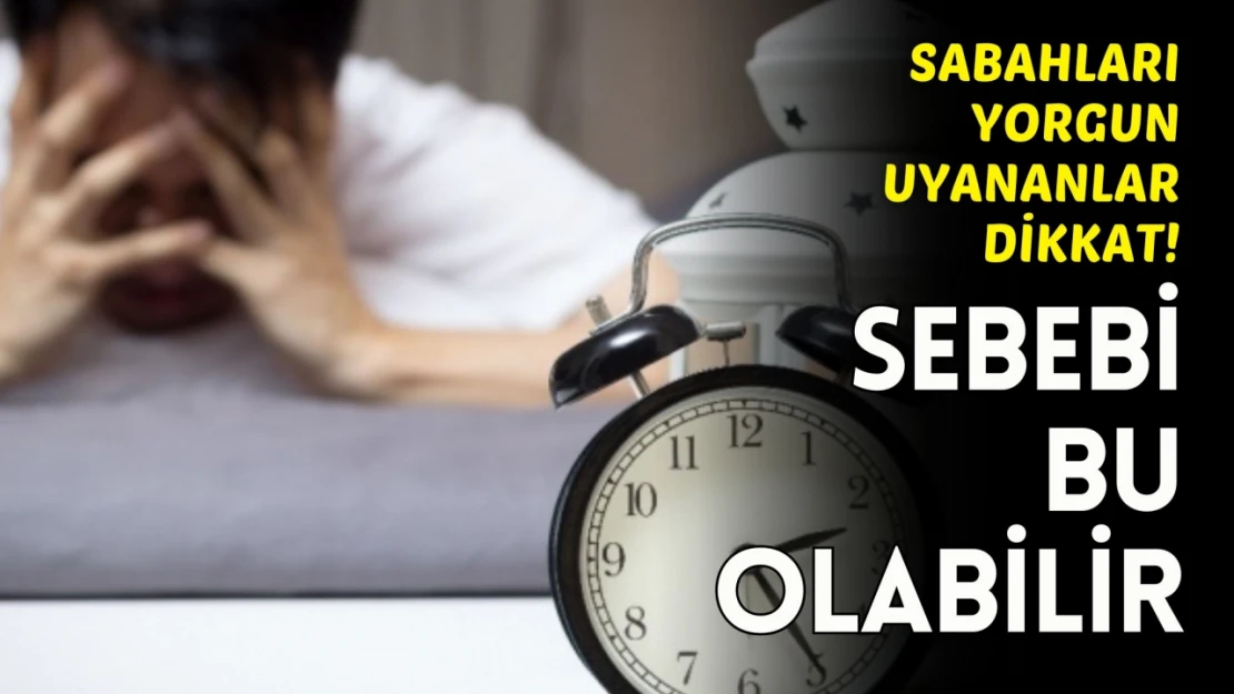 Sabahları Yorgun Uyanıyorsanız Sebebi Bu Hastalık Olabilir