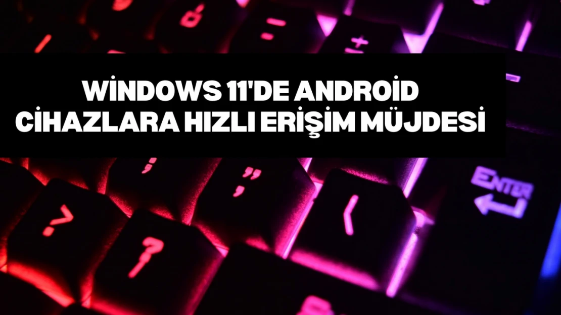 Windows 11'de Android Cihazlara Hızlı Erişim Müjdesi