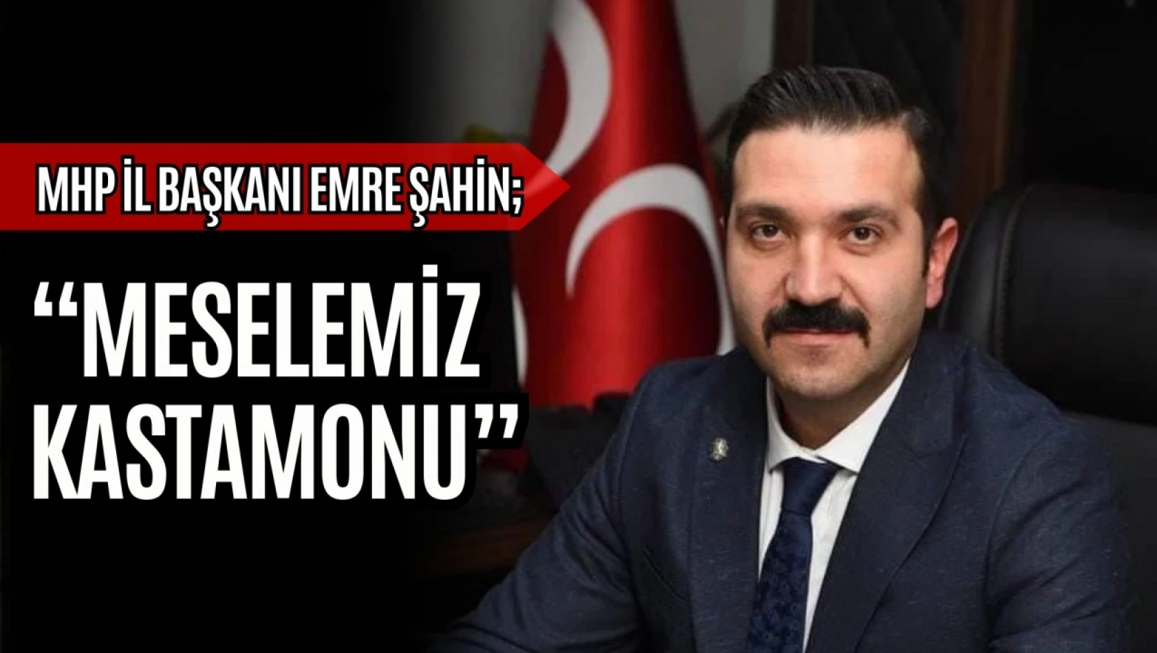 MHP Kastamonu İl Başkanı Emre Şahin: 'Meselemiz Kastamonu'