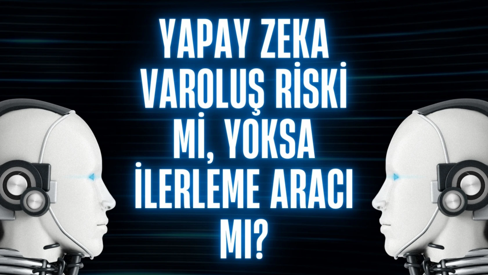 Yapay Zeka Varoluş Riski Mi, Yoksa İlerleme Aracı mı?