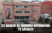 22 Adrese Eş Zamanlı Operasyon: 12 Gözaltı!