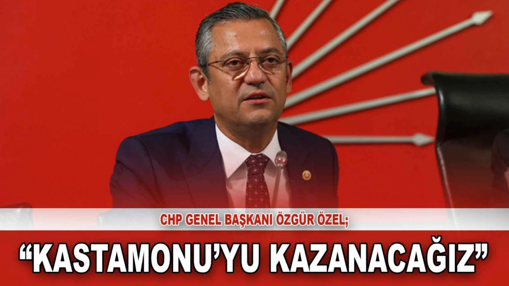 CHP Genel Başkanı Özel: 'Kastamonu'yu Kazanacağız'