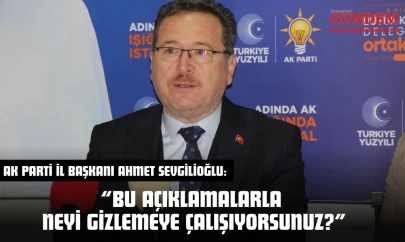 AK Parti İl Başkanı Ahmet Sevgilioğlu: 'Bu Açıklamalarla Neyi Gizlemeye Çalışıyorsunuz?'