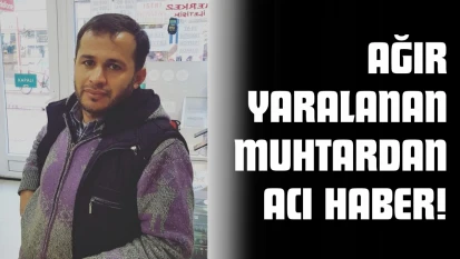 Ağır Yaralanan Muhtardan Acı Haber!