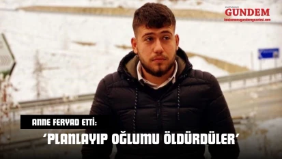 Anne Feryad Etti: 'Planlayıp Oğlumu Öldürdüler'