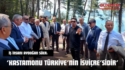 İş İnsanı Aydoğan Süer: 'Kastamonu Türkiye'nin İsviçre'sidir'