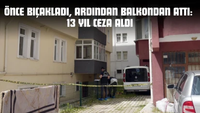 Önce Bıçakladı, Ardından Balkondan Attı: 13 Yıl Ceza Aldı