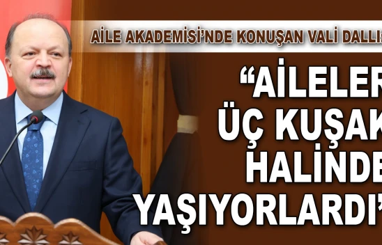 Aile Akademisi'nde Konuşan Vali Dallı: 'Aileler Üç Kuşak Halinde Yaşıyorlardı'