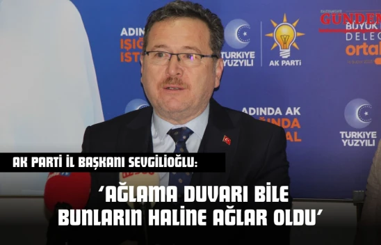 AK Parti İl Başkanı Sevgilioğlu: 'Ağlama Duvarı Bile Bunların Haline Ağlar Oldu'
