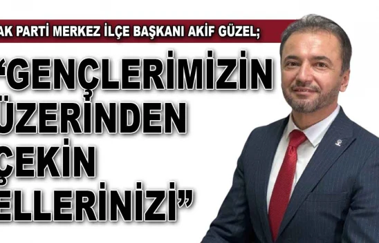 Ak Parti Merkez İlçe Başkanı Akif Güzel: 'Gençlerimizin Üzerinden Çekin Ellerinizi'