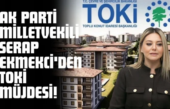 AK Parti Milletvekili Serap Ekmekci'den TOKİ Müjdesi!