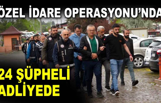 Özel İdare Operasyonu'nda 24 Şüpheli Adliyede