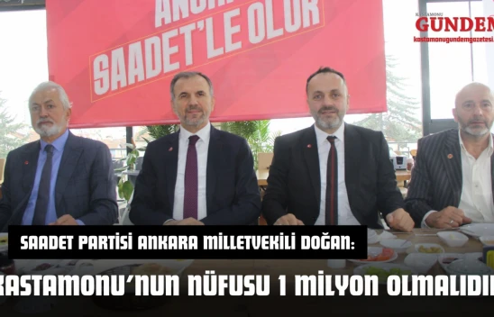 Saadet Partisi Ankara Milletvekili Doğan: 'Kastamonu'nun Nüfusu 1 Milyon Olmalıdır'