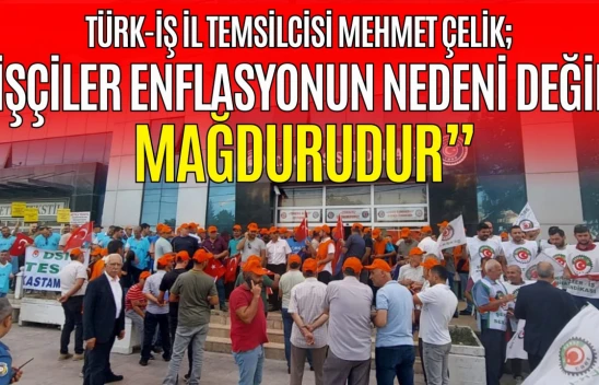 Türk-İş il Temsilcisi Mehmet Çelik: 'İşçiler Enflasyonun Nedeni Değil, Mağdurudur'