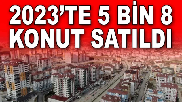 2023'te 5 Bin 8 Konut Satıldı