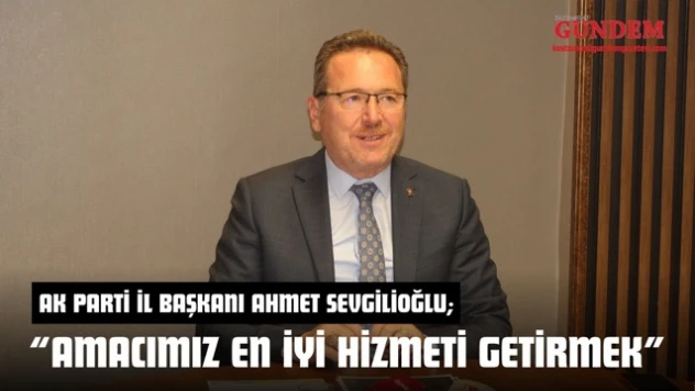 AK Parti İl Başkanı Ahmet Sevgilioğlu: 'Amacımız En İyi Hizmeti Getirmek'