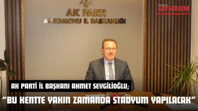 AK Parti İl Başkanı Ahmet Sevgilioğlu: 'Bu Kentte Yakın Zamanda Stadyum Yapılacak'