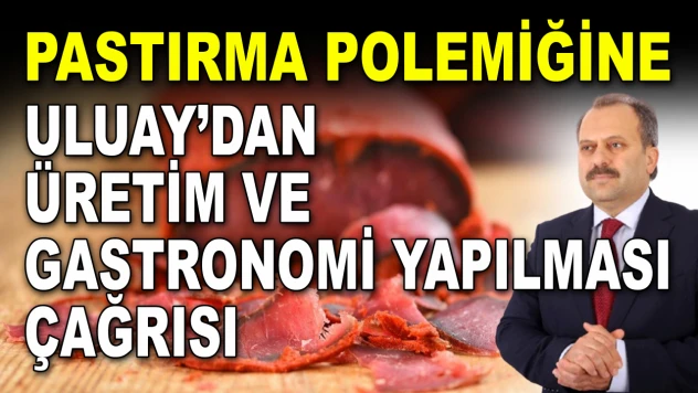 Pastırma Polemiğine Uluay'dan Üretim Ve Gastronomi Yapılması Çağrısı