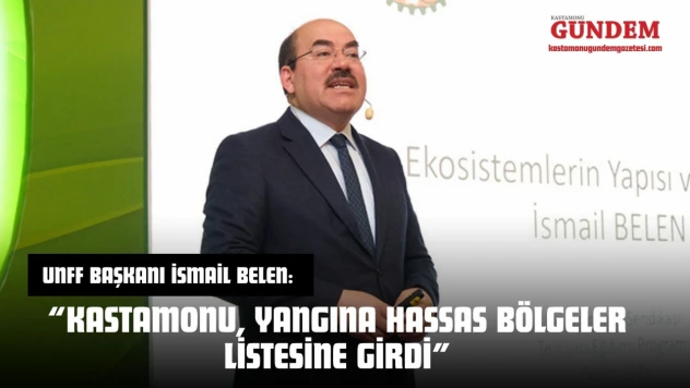 UNFF Başkanı İsmail Belen: 'Kastamonu, Yangına Hassas Bölgeler Listesine Girdi'
