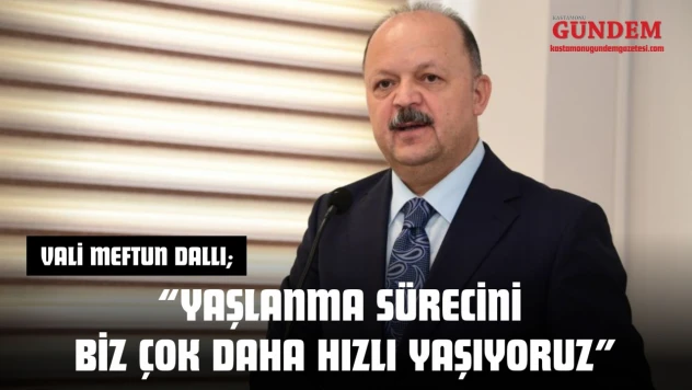 Vali Meftun Dallı: 'Yaşlanma Sürecini Biz Çok Daha Hızlı Yaşıyoruz'