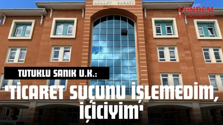 Tutuklu Sanık U.K.: 'Ticaret Suçunu İşlemedim, İçiciyim'