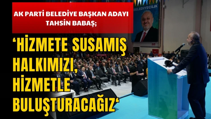 AK Parti Belediye Başkan Adayı Tahsin Babaş: ' Hizmete Susamış Halkımızı, Hizmetle Buluşturacağız'