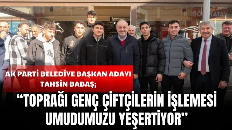 AK Parti Belediye Başkan Adayı Tahsin Babaş: 'Toprağı Genç Çiftçilerin İşlemesi Umudumuzu Yeşertiyor'