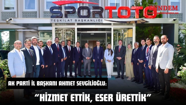 AK Parti İl Başkanı Ahmet Sevgilioğlu: 'Hizmet Ettik, Eser Ürettik'
