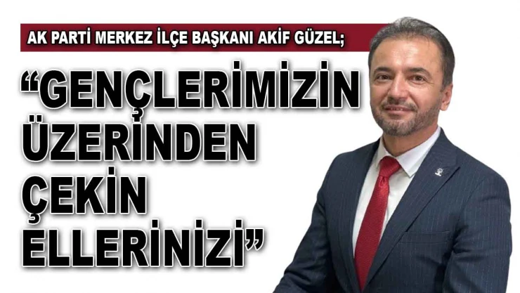 Ak Parti Merkez İlçe Başkanı Akif Güzel: 'Gençlerimizin Üzerinden Çekin Ellerinizi'