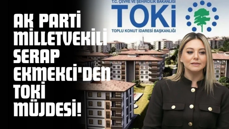 AK Parti Milletvekili Serap Ekmekci'den TOKİ Müjdesi!
