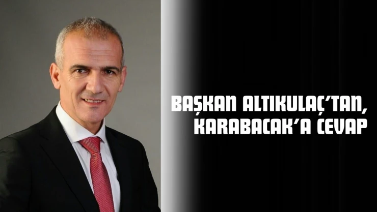 Başkan Altıkulaç'tan, Karabacak'a Cevap