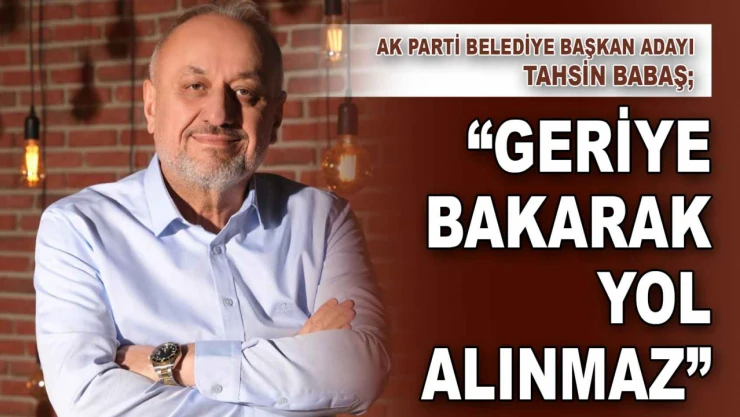 Belediye Başkan Adayı Tahsin Babaş: 'Geriye Bakarak Yol Alınmaz'