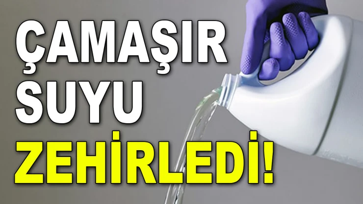 Çamaşır Suyu Zehirledi!