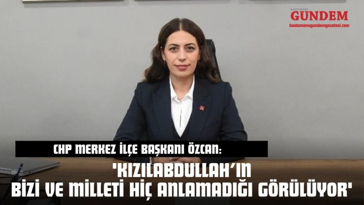 CHP Merkez İlçe Başkanı Özcan: 'Kızılabdullah'ın Bizi Ve Milleti Hiç Anlamadığı Görülüyor'
