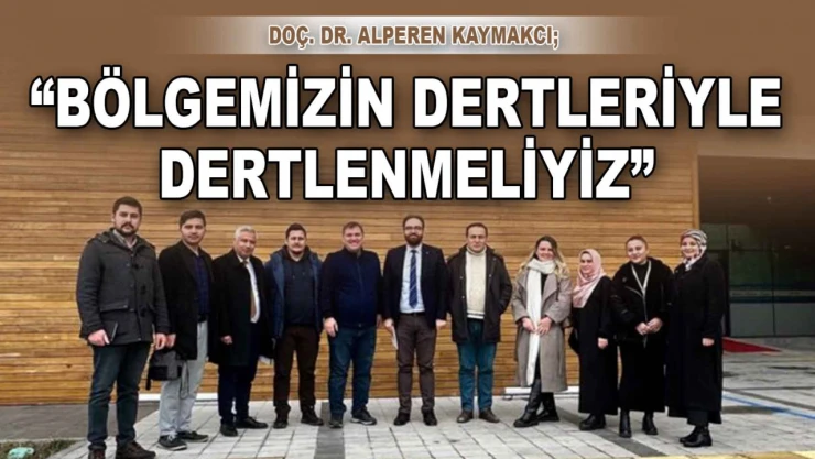 Doç. Dr. Alperen Kaymakcı: 'Bölgemizin Dertleriyle Dertlenmeliyiz'