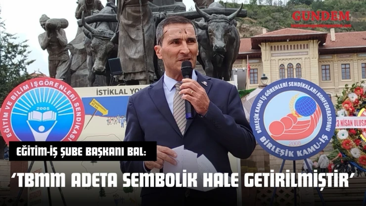 Eğitim-İş Şube Başkanı Bal: 'TBMM Adeta Sembolik Hale Getirilmiştir'