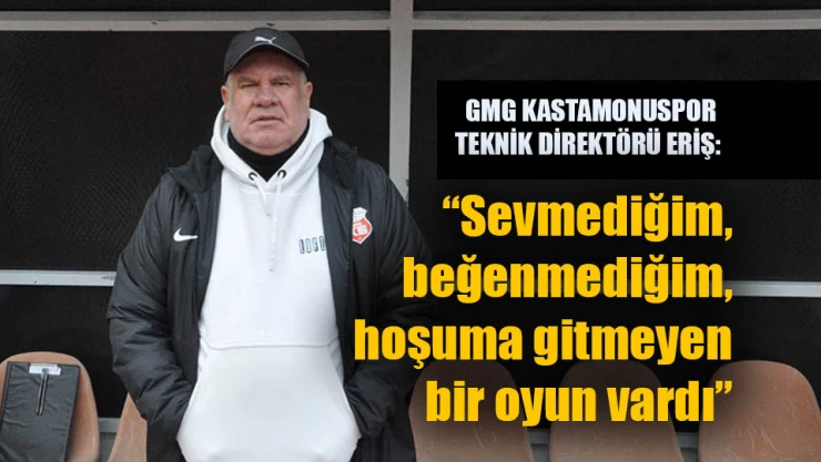 GMG KASTAMONUSPOR TEKNİK DİREKTÖRÜ ERİŞ: 'Sevmediğim, beğenmediğim, hoşuma gitmeyen bir oyun vardı'