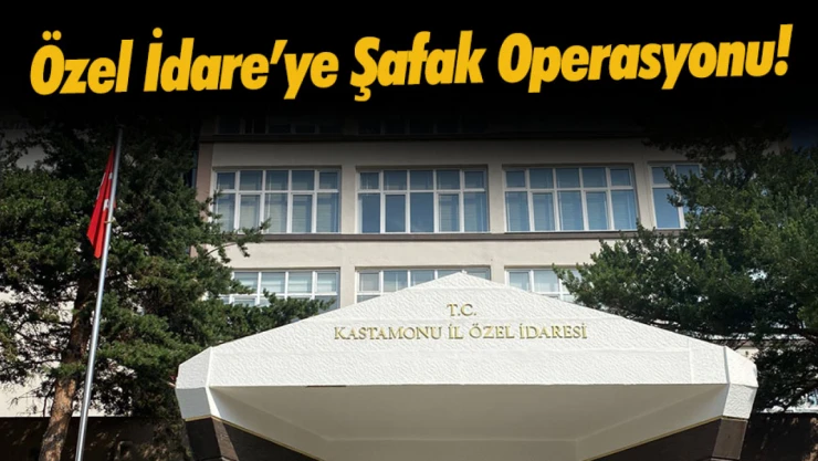 Kastamonu Özel İdare'de Şafak Operasyonu