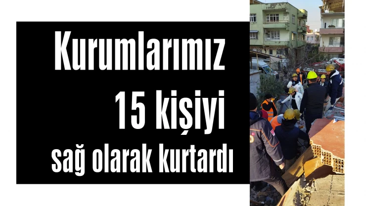 Kurumlarımız 15 kişiyi sağ olarak kurtardı