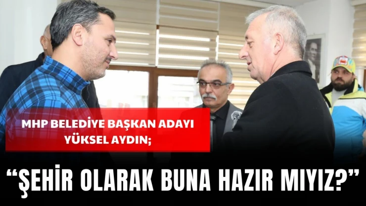 MHP Belediye Başkan Adayı Yüksel Aydın: 'Şehir Olarak Buna Hazır Mıyız?'